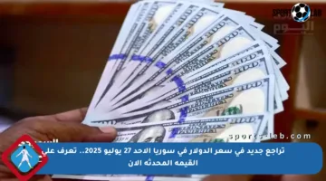 تراجع جديد في سعر الدولار في سوريا الأحد 27 يوليو 2025.. تعرف على القيمة المحدثة الآن